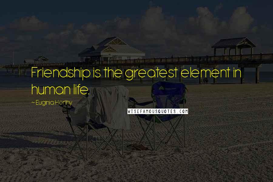 Euginia Herlihy Quotes: Friendship is the greatest element in human life.