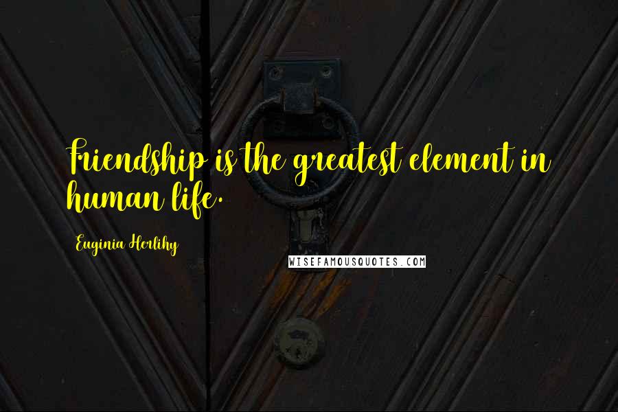 Euginia Herlihy Quotes: Friendship is the greatest element in human life.