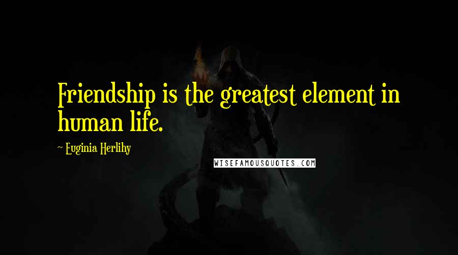 Euginia Herlihy Quotes: Friendship is the greatest element in human life.