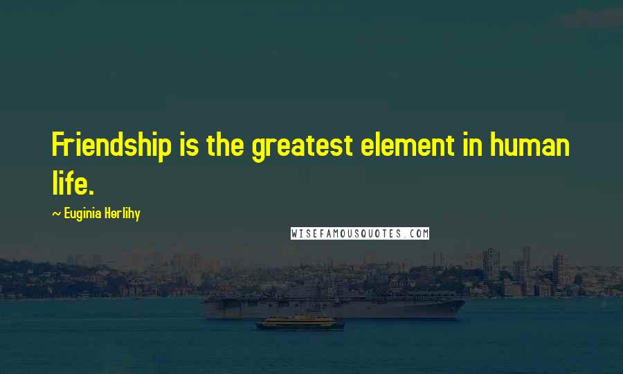 Euginia Herlihy Quotes: Friendship is the greatest element in human life.
