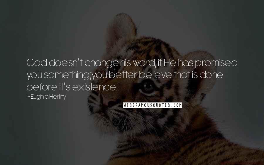 Euginia Herlihy Quotes: God doesn't change his word, if He has promised you something;you better believe that is done before it's existence.