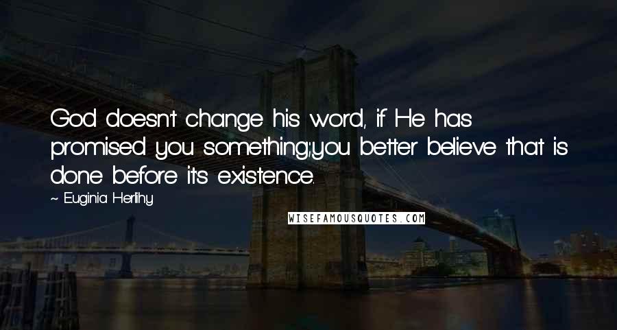 Euginia Herlihy Quotes: God doesn't change his word, if He has promised you something;you better believe that is done before it's existence.