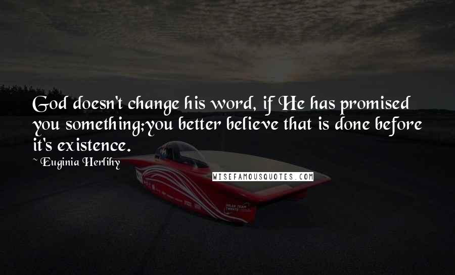 Euginia Herlihy Quotes: God doesn't change his word, if He has promised you something;you better believe that is done before it's existence.