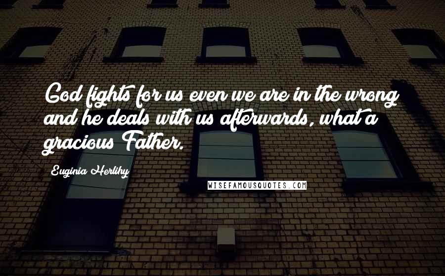 Euginia Herlihy Quotes: God fights for us even we are in the wrong and he deals with us afterwards, what a gracious Father.