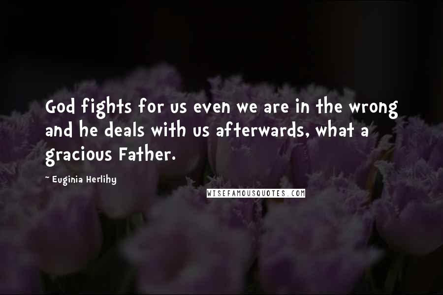 Euginia Herlihy Quotes: God fights for us even we are in the wrong and he deals with us afterwards, what a gracious Father.