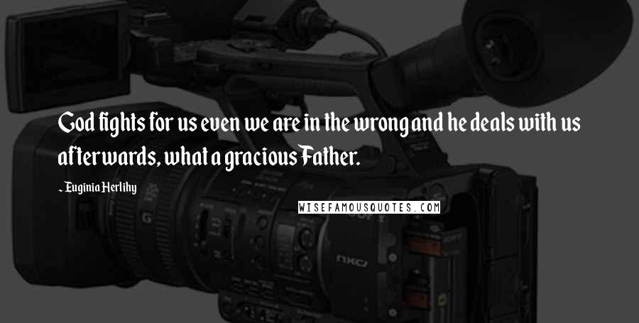 Euginia Herlihy Quotes: God fights for us even we are in the wrong and he deals with us afterwards, what a gracious Father.