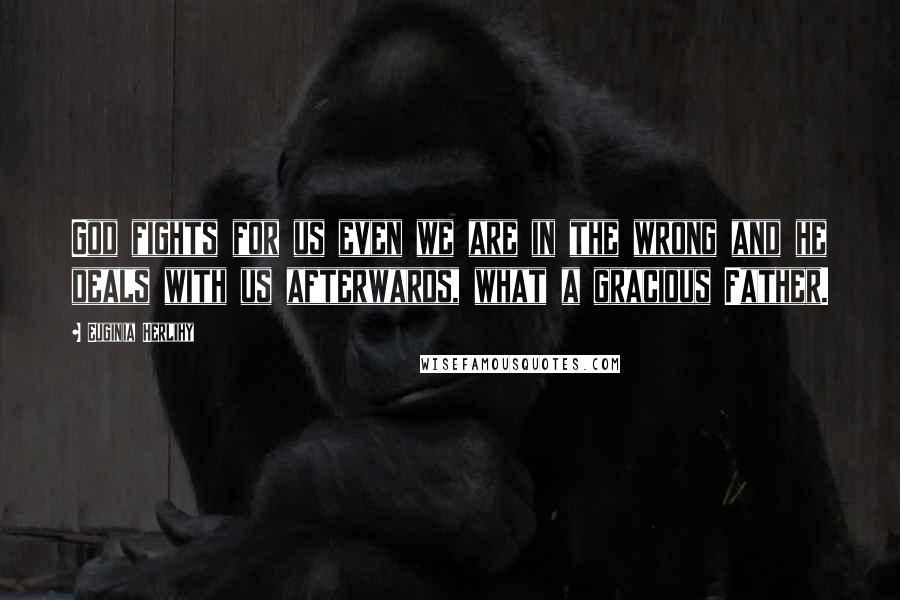Euginia Herlihy Quotes: God fights for us even we are in the wrong and he deals with us afterwards, what a gracious Father.