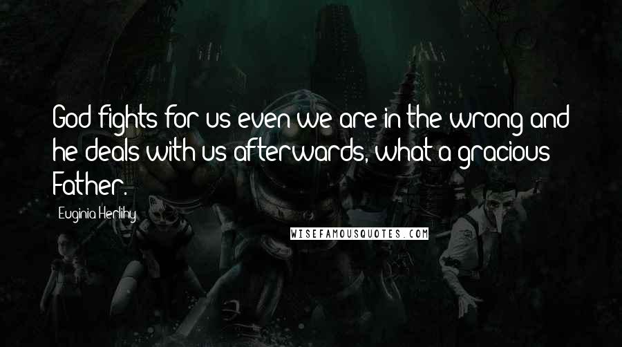 Euginia Herlihy Quotes: God fights for us even we are in the wrong and he deals with us afterwards, what a gracious Father.