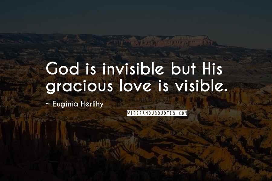 Euginia Herlihy Quotes: God is invisible but His gracious love is visible.