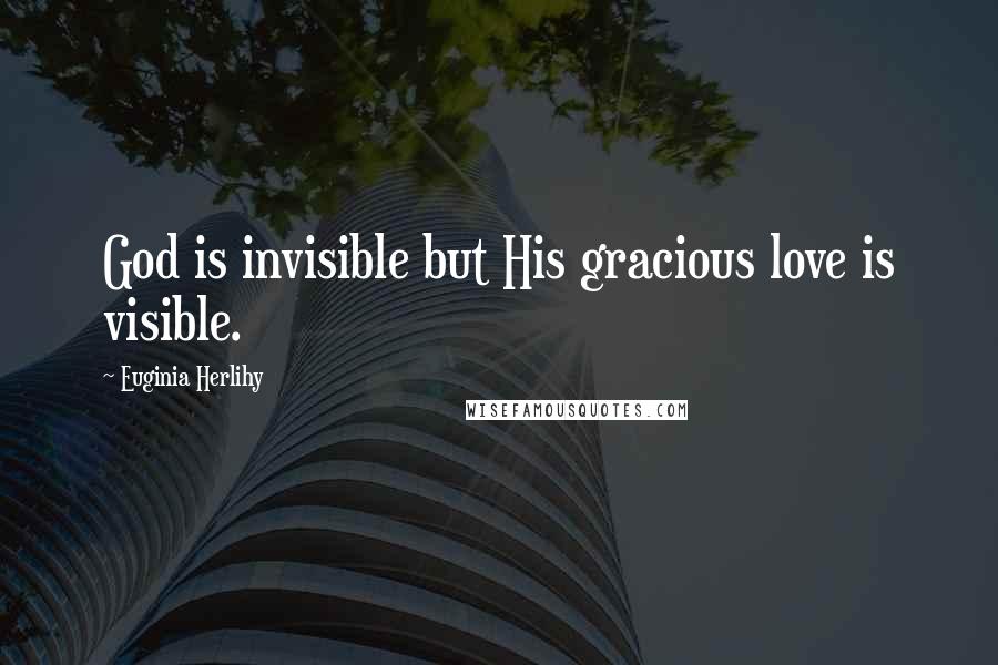 Euginia Herlihy Quotes: God is invisible but His gracious love is visible.