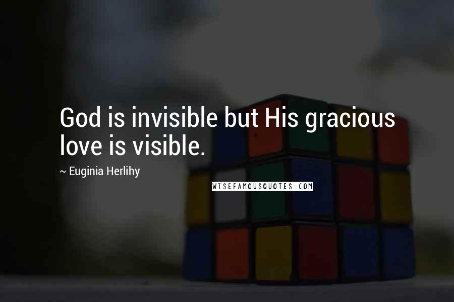 Euginia Herlihy Quotes: God is invisible but His gracious love is visible.