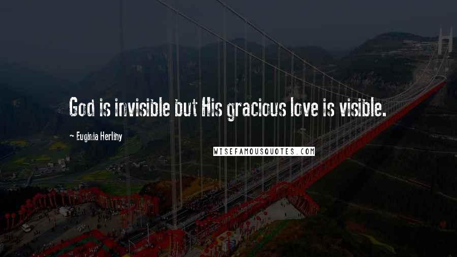 Euginia Herlihy Quotes: God is invisible but His gracious love is visible.