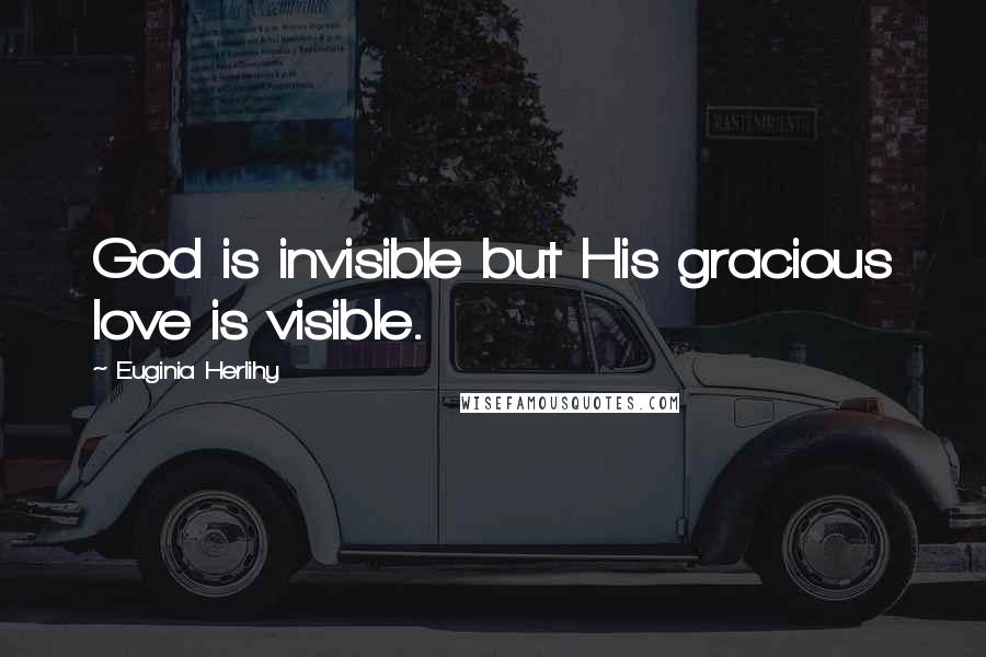 Euginia Herlihy Quotes: God is invisible but His gracious love is visible.