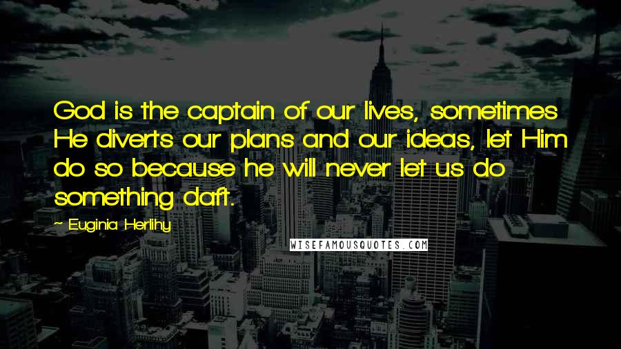 Euginia Herlihy Quotes: God is the captain of our lives, sometimes He diverts our plans and our ideas, let Him do so because he will never let us do something daft.