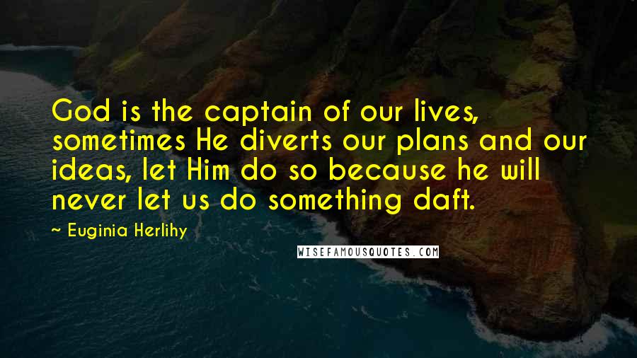 Euginia Herlihy Quotes: God is the captain of our lives, sometimes He diverts our plans and our ideas, let Him do so because he will never let us do something daft.