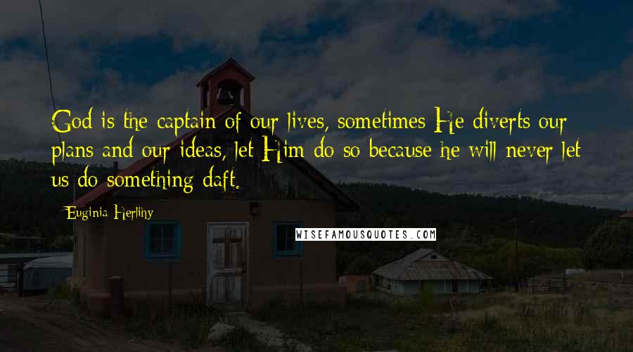 Euginia Herlihy Quotes: God is the captain of our lives, sometimes He diverts our plans and our ideas, let Him do so because he will never let us do something daft.