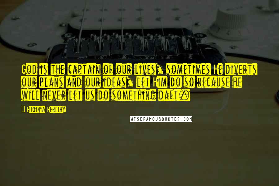 Euginia Herlihy Quotes: God is the captain of our lives, sometimes He diverts our plans and our ideas, let Him do so because he will never let us do something daft.