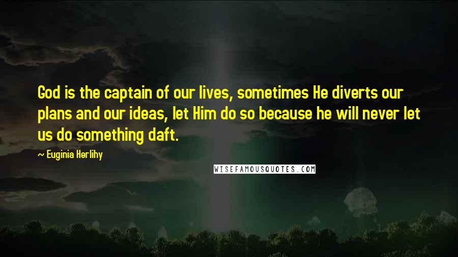 Euginia Herlihy Quotes: God is the captain of our lives, sometimes He diverts our plans and our ideas, let Him do so because he will never let us do something daft.