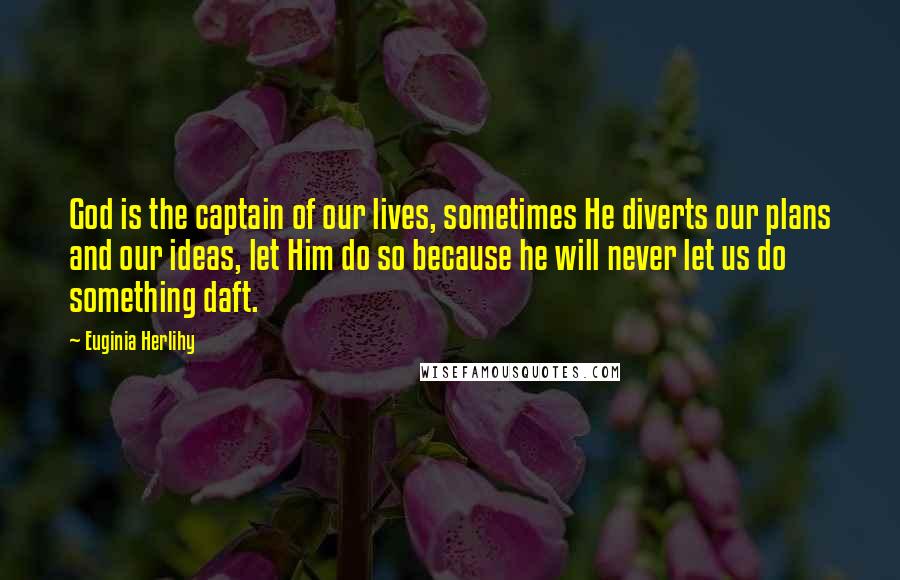 Euginia Herlihy Quotes: God is the captain of our lives, sometimes He diverts our plans and our ideas, let Him do so because he will never let us do something daft.