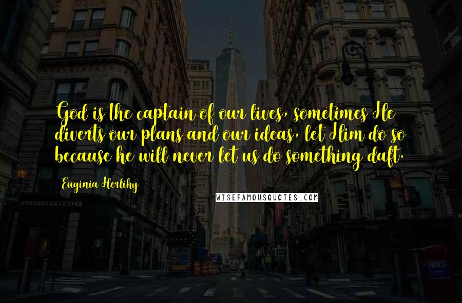 Euginia Herlihy Quotes: God is the captain of our lives, sometimes He diverts our plans and our ideas, let Him do so because he will never let us do something daft.