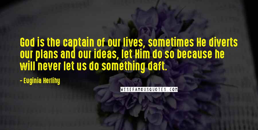 Euginia Herlihy Quotes: God is the captain of our lives, sometimes He diverts our plans and our ideas, let Him do so because he will never let us do something daft.