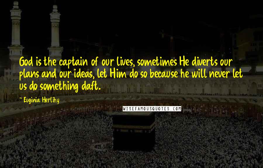 Euginia Herlihy Quotes: God is the captain of our lives, sometimes He diverts our plans and our ideas, let Him do so because he will never let us do something daft.