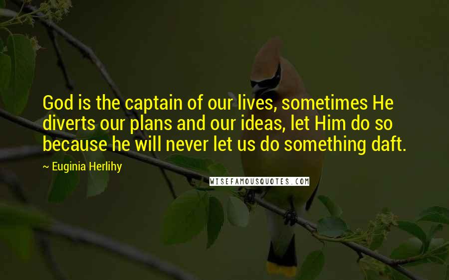 Euginia Herlihy Quotes: God is the captain of our lives, sometimes He diverts our plans and our ideas, let Him do so because he will never let us do something daft.