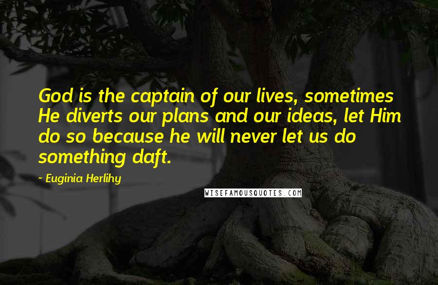 Euginia Herlihy Quotes: God is the captain of our lives, sometimes He diverts our plans and our ideas, let Him do so because he will never let us do something daft.