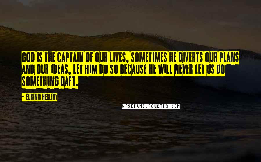 Euginia Herlihy Quotes: God is the captain of our lives, sometimes He diverts our plans and our ideas, let Him do so because he will never let us do something daft.