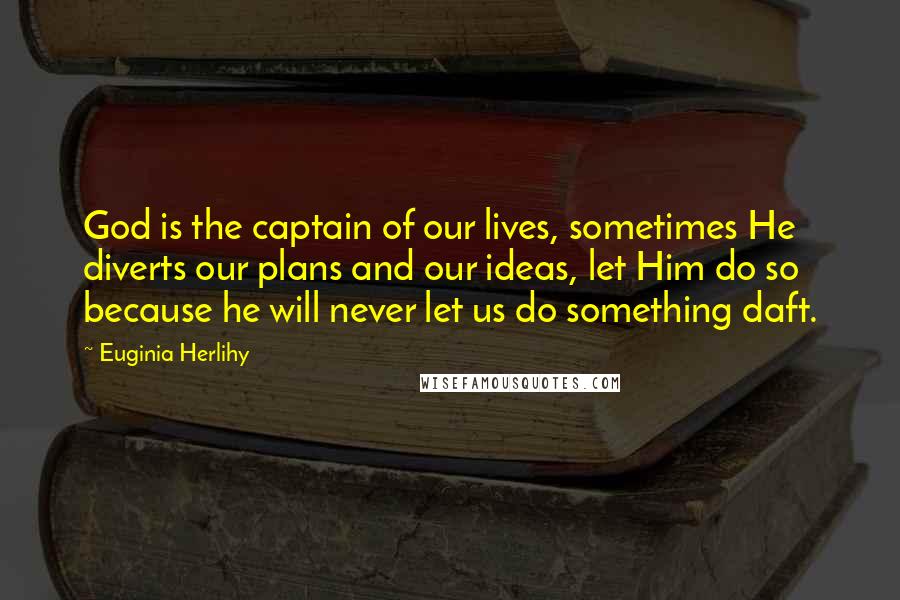 Euginia Herlihy Quotes: God is the captain of our lives, sometimes He diverts our plans and our ideas, let Him do so because he will never let us do something daft.