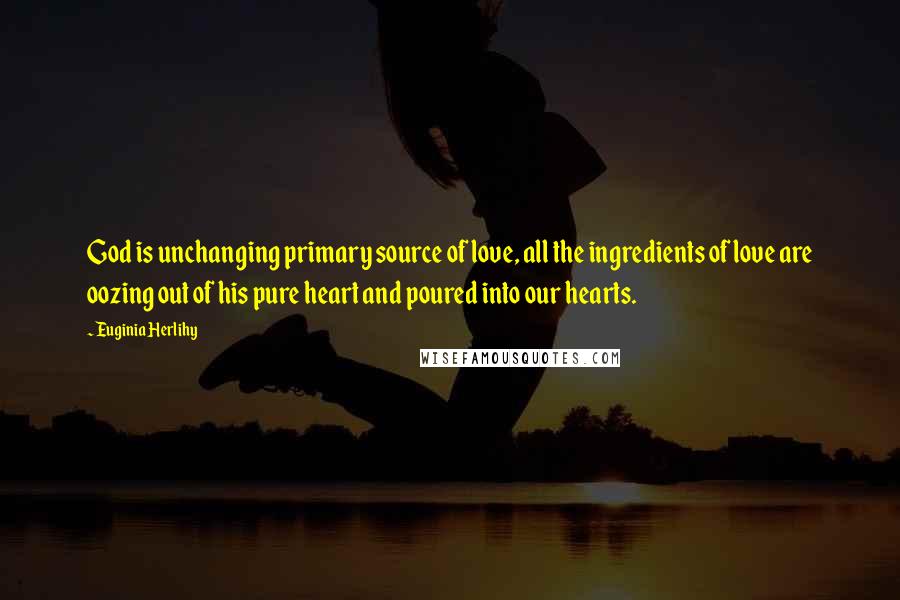 Euginia Herlihy Quotes: God is unchanging primary source of love, all the ingredients of love are oozing out of his pure heart and poured into our hearts.