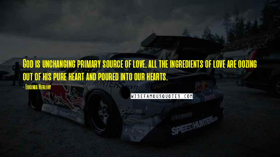 Euginia Herlihy Quotes: God is unchanging primary source of love, all the ingredients of love are oozing out of his pure heart and poured into our hearts.