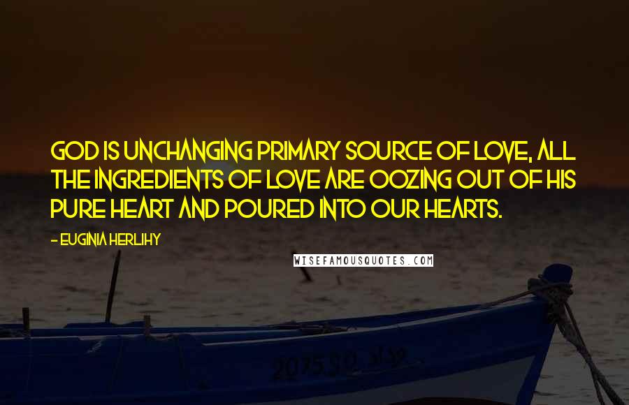 Euginia Herlihy Quotes: God is unchanging primary source of love, all the ingredients of love are oozing out of his pure heart and poured into our hearts.
