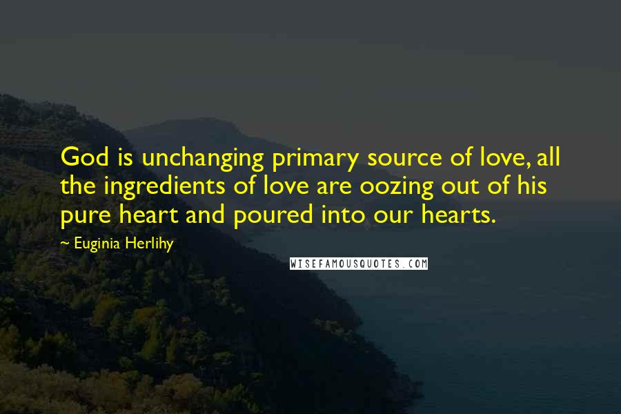 Euginia Herlihy Quotes: God is unchanging primary source of love, all the ingredients of love are oozing out of his pure heart and poured into our hearts.