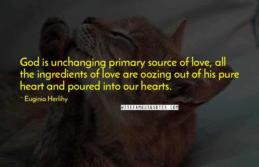 Euginia Herlihy Quotes: God is unchanging primary source of love, all the ingredients of love are oozing out of his pure heart and poured into our hearts.