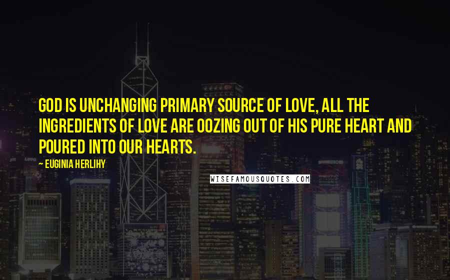 Euginia Herlihy Quotes: God is unchanging primary source of love, all the ingredients of love are oozing out of his pure heart and poured into our hearts.