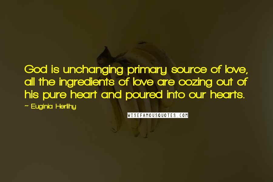 Euginia Herlihy Quotes: God is unchanging primary source of love, all the ingredients of love are oozing out of his pure heart and poured into our hearts.