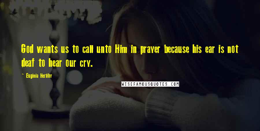 Euginia Herlihy Quotes: God wants us to call unto Him in prayer because his ear is not deaf to hear our cry.