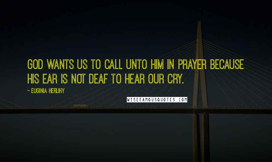 Euginia Herlihy Quotes: God wants us to call unto Him in prayer because his ear is not deaf to hear our cry.