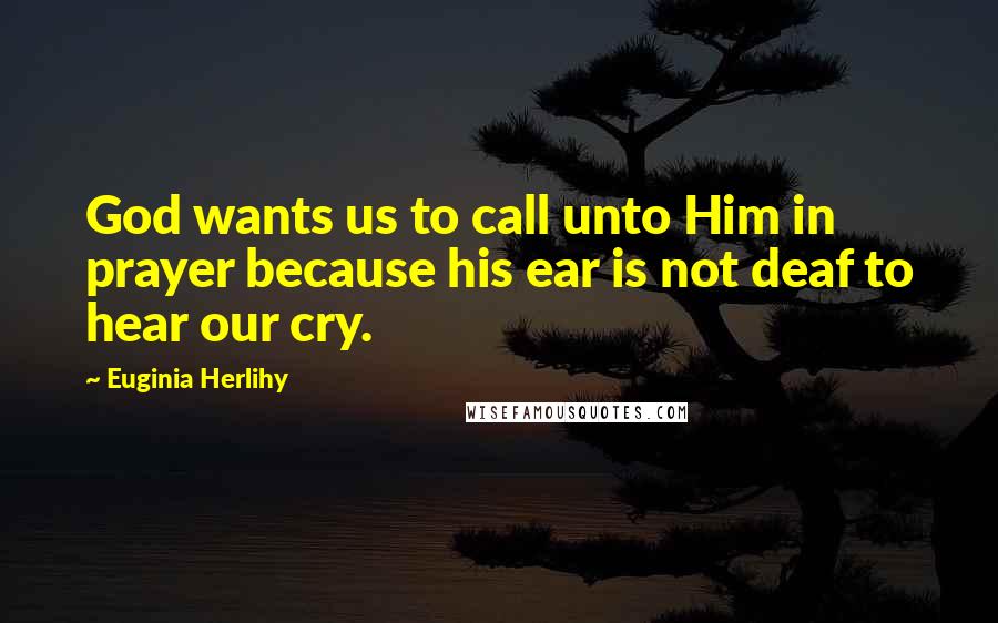 Euginia Herlihy Quotes: God wants us to call unto Him in prayer because his ear is not deaf to hear our cry.