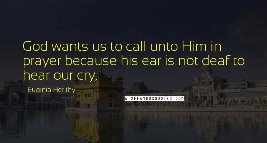 Euginia Herlihy Quotes: God wants us to call unto Him in prayer because his ear is not deaf to hear our cry.