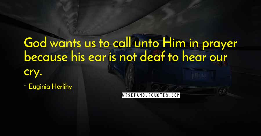 Euginia Herlihy Quotes: God wants us to call unto Him in prayer because his ear is not deaf to hear our cry.