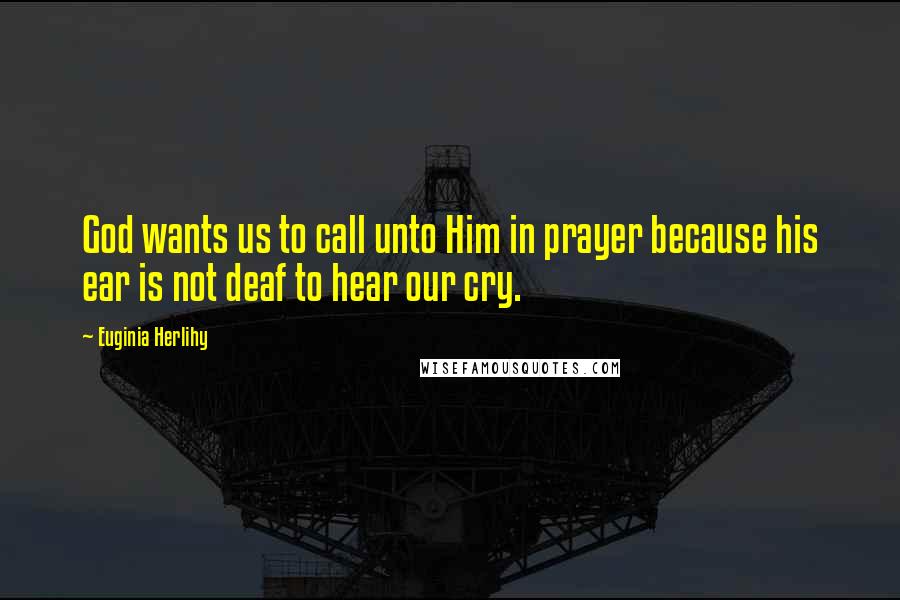 Euginia Herlihy Quotes: God wants us to call unto Him in prayer because his ear is not deaf to hear our cry.