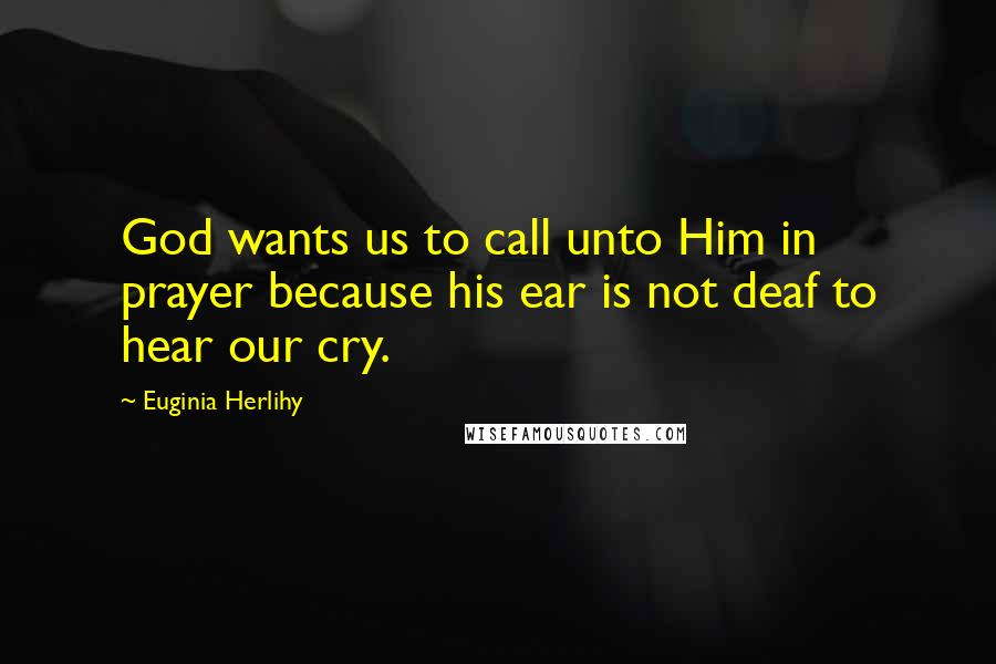 Euginia Herlihy Quotes: God wants us to call unto Him in prayer because his ear is not deaf to hear our cry.