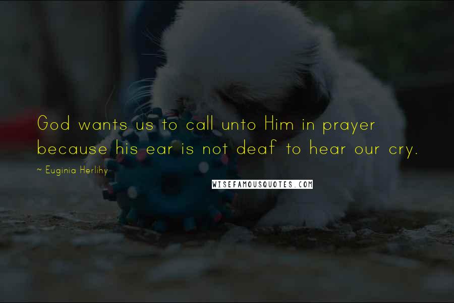 Euginia Herlihy Quotes: God wants us to call unto Him in prayer because his ear is not deaf to hear our cry.