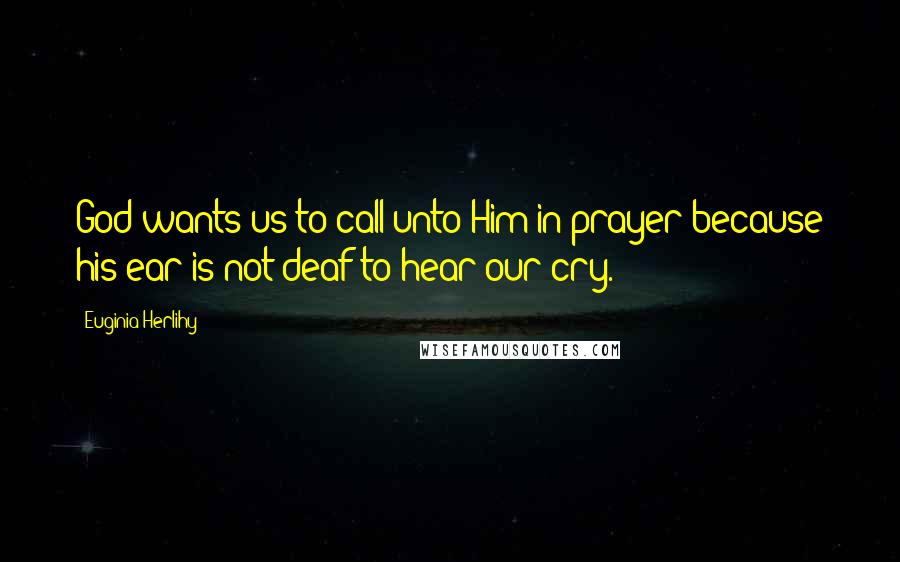 Euginia Herlihy Quotes: God wants us to call unto Him in prayer because his ear is not deaf to hear our cry.