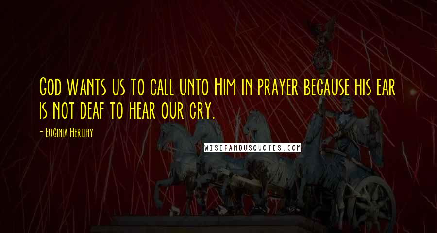 Euginia Herlihy Quotes: God wants us to call unto Him in prayer because his ear is not deaf to hear our cry.