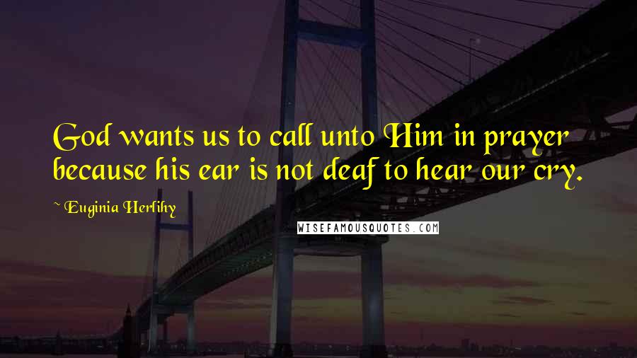 Euginia Herlihy Quotes: God wants us to call unto Him in prayer because his ear is not deaf to hear our cry.