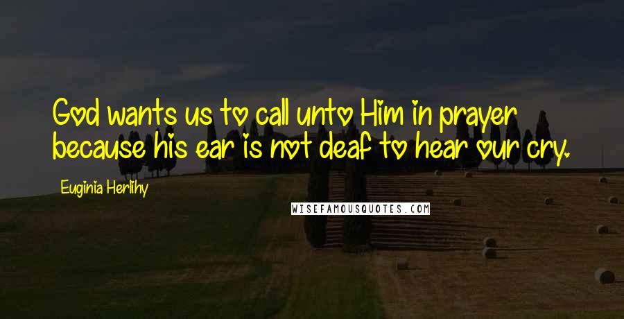 Euginia Herlihy Quotes: God wants us to call unto Him in prayer because his ear is not deaf to hear our cry.