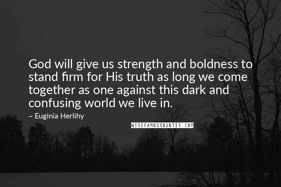 Euginia Herlihy Quotes: God will give us strength and boldness to stand firm for His truth as long we come together as one against this dark and confusing world we live in.